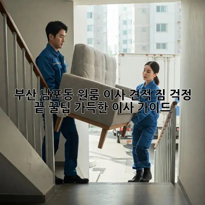 부산 남포동 원룸 이사 견적: 짐 걱정 끝! 꿀팁 가득한 이사 가이드