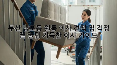 부산 남포동 원룸 이사 견적: 짐 걱정 끝! 꿀팁 가득한 이사 가이드