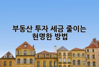 부동산 투자, 세금 줄이는 현명한 방법!
