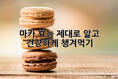 마카 효능 제대로 알고 건강하게 챙겨먹기!