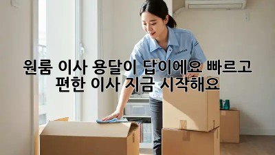 원룸 이사? 용달이 답이에요! 빠르고 편한 이사, 지금 시작해요!