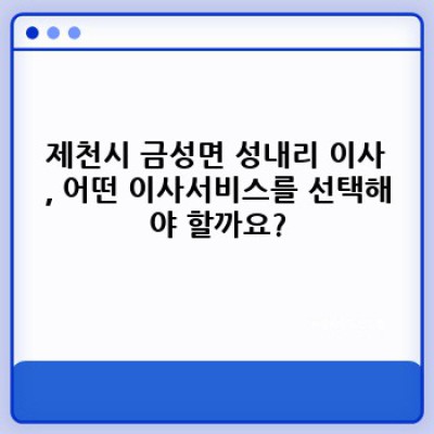 충북 제천시 금성면 성내리 이사, 이사서비스 완벽 가이드: 걱정 끝, 행복 시작!