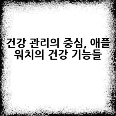 애플워치 기능, 무엇이 있고 어떻게 활용해야 할까요?