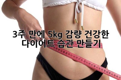 3주 만에 5kg 감량? 건강한 다이어트 습관 만들기